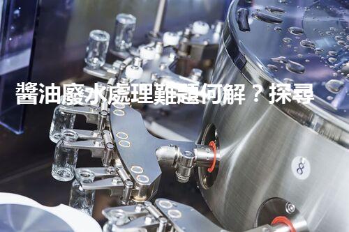 醬油廢水處理難題何解？探尋高效低耗的綠色新路徑！